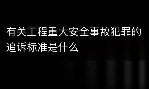 有关工程重大安全事故犯罪的追诉标准是什么