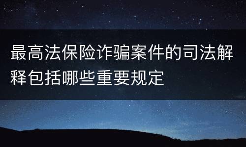 最高法保险诈骗案件的司法解释包括哪些重要规定