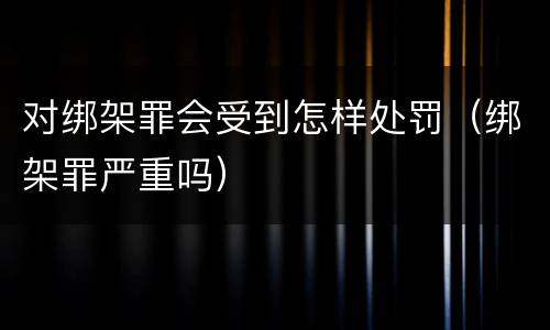 对绑架罪会受到怎样处罚（绑架罪严重吗）
