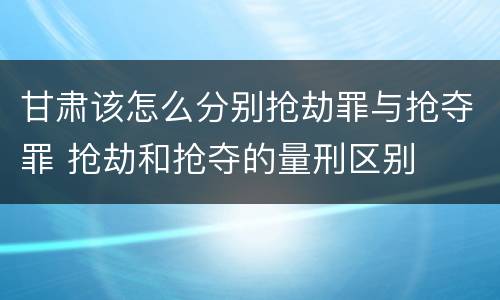甘肃该怎么分别抢劫罪与抢夺罪 抢劫和抢夺的量刑区别