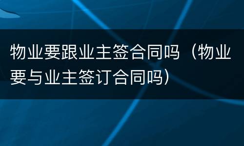 物业要跟业主签合同吗（物业要与业主签订合同吗）