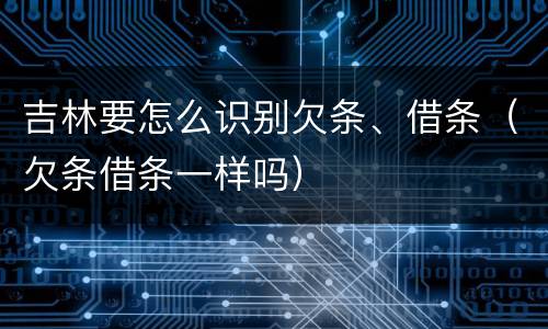 吉林要怎么识别欠条、借条（欠条借条一样吗）