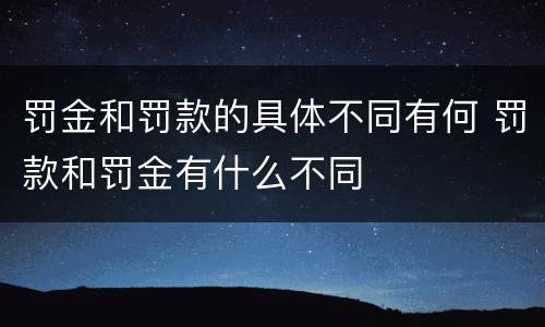 罚金和罚款的具体不同有何 罚款和罚金有什么不同