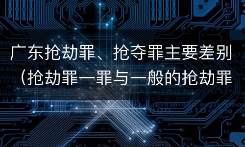 广东抢劫罪、抢夺罪主要差别（抢劫罪一罪与一般的抢劫罪区别）