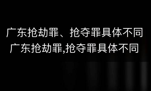 广东抢劫罪、抢夺罪具体不同 广东抢劫罪,抢夺罪具体不同判决