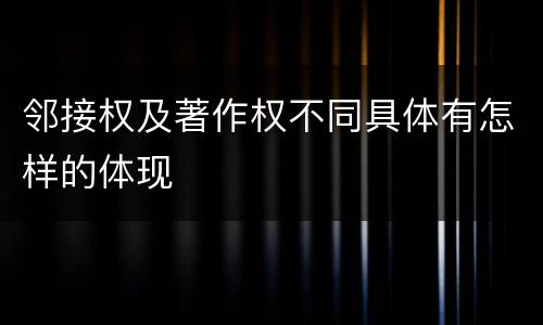 邻接权及著作权不同具体有怎样的体现
