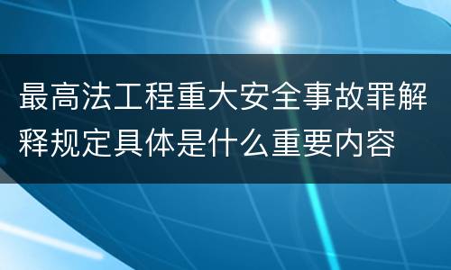最高法工程重大安全事故罪解释规定具体是什么重要内容