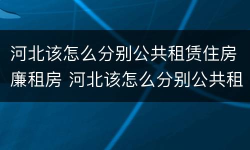 河北该怎么分别公共租赁住房廉租房 河北该怎么分别公共租赁住房廉租房和住宅