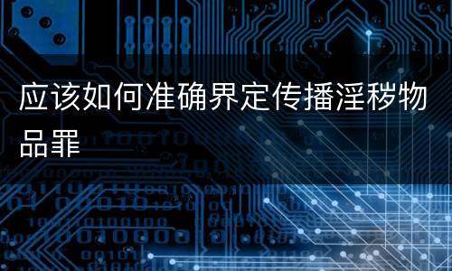 应该如何准确界定传播淫秽物品罪