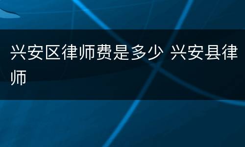 兴安区律师费是多少 兴安县律师