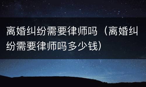 离婚纠纷需要律师吗（离婚纠纷需要律师吗多少钱）
