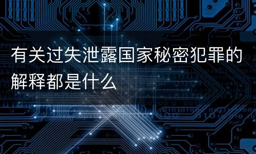有关过失泄露国家秘密犯罪的解释都是什么