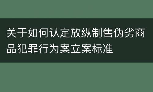 关于如何认定放纵制售伪劣商品犯罪行为案立案标准