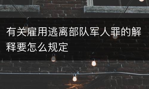 有关雇用逃离部队军人罪的解释要怎么规定