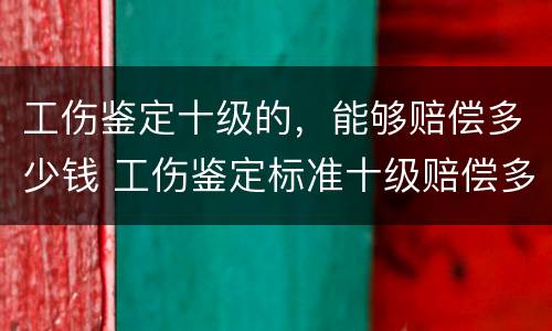 工伤鉴定十级的，能够赔偿多少钱 工伤鉴定标准十级赔偿多少钱