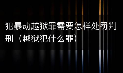 犯暴动越狱罪需要怎样处罚判刑（越狱犯什么罪）