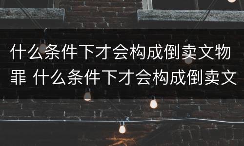 什么条件下才会构成倒卖文物罪 什么条件下才会构成倒卖文物罪行