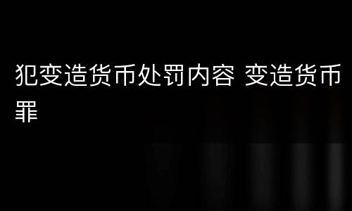 犯变造货币处罚内容 变造货币罪