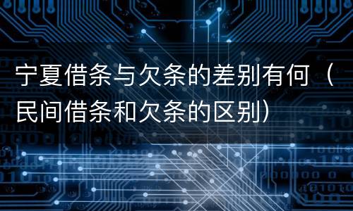 宁夏借条与欠条的差别有何（民间借条和欠条的区别）