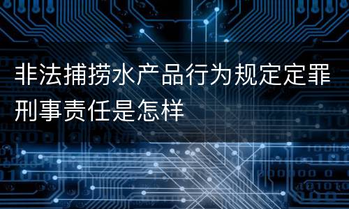 非法捕捞水产品行为规定定罪刑事责任是怎样