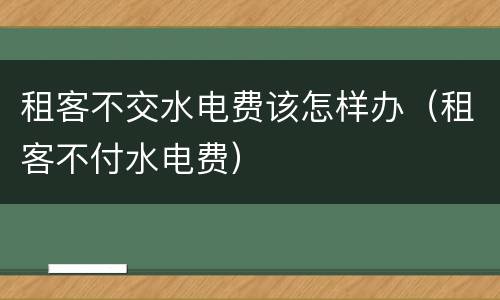 租客不交水电费该怎样办（租客不付水电费）