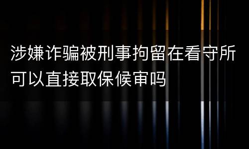 涉嫌诈骗被刑事拘留在看守所可以直接取保候审吗
