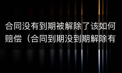 合同没有到期被解除了该如何赔偿（合同到期没到期解除有补偿吗）