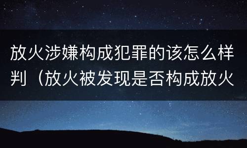 放火涉嫌构成犯罪的该怎么样判（放火被发现是否构成放火罪）