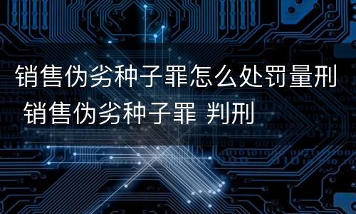 销售伪劣种子罪怎么处罚量刑 销售伪劣种子罪 判刑