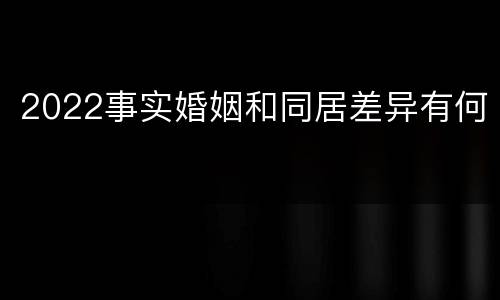 2022事实婚姻和同居差异有何