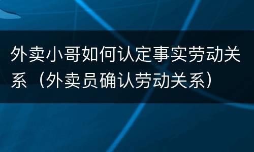外卖小哥如何认定事实劳动关系（外卖员确认劳动关系）