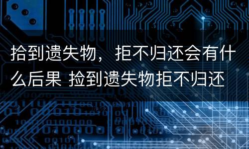 拾到遗失物，拒不归还会有什么后果 捡到遗失物拒不归还