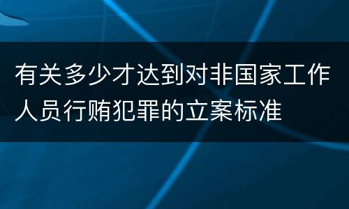 有关多少才达到对非国家工作人员行贿犯罪的立案标准