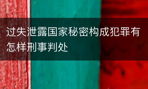 过失泄露国家秘密构成犯罪有怎样刑事判处