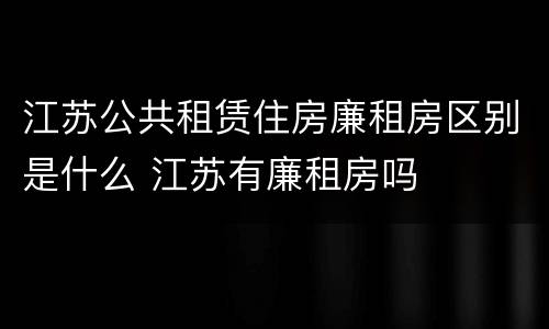江苏公共租赁住房廉租房区别是什么 江苏有廉租房吗