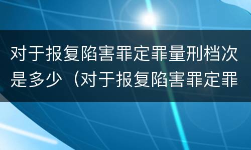 对于报复陷害罪定罪量刑档次是多少（对于报复陷害罪定罪量刑档次是多少啊）