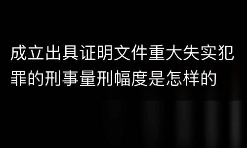 成立出具证明文件重大失实犯罪的刑事量刑幅度是怎样的