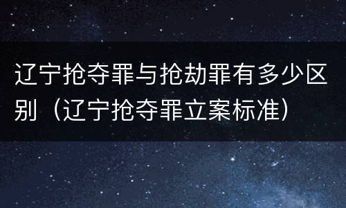 辽宁抢夺罪与抢劫罪有多少区别（辽宁抢夺罪立案标准）