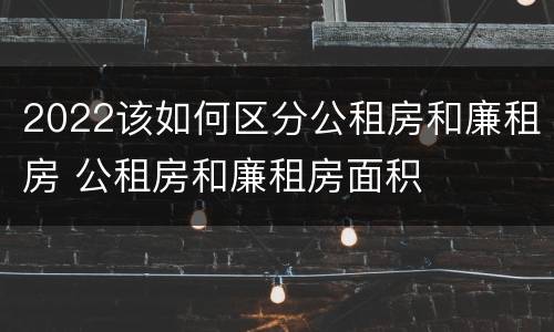 2022该如何区分公租房和廉租房 公租房和廉租房面积