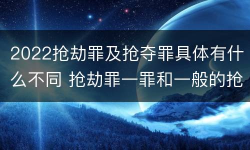 2022抢劫罪及抢夺罪具体有什么不同 抢劫罪一罪和一般的抢劫罪