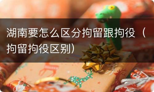 湖南要怎么区分拘留跟拘役（拘留拘役区别）