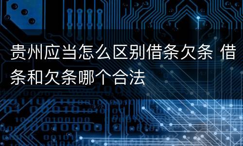 贵州应当怎么区别借条欠条 借条和欠条哪个合法