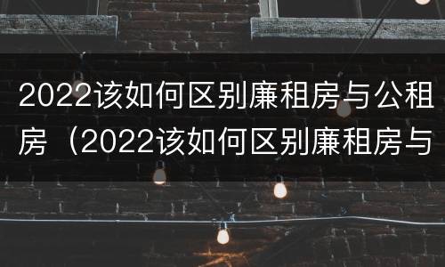 2022该如何区别廉租房与公租房（2022该如何区别廉租房与公租房的区别）