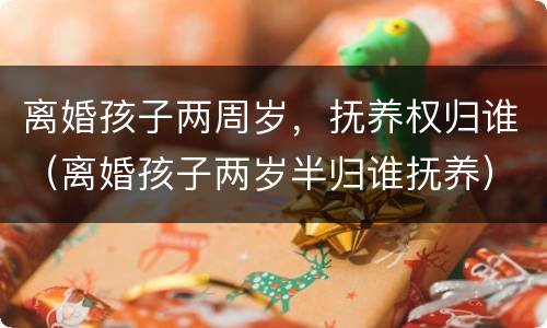 离婚孩子两周岁，抚养权归谁（离婚孩子两岁半归谁抚养）