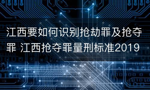 江西要如何识别抢劫罪及抢夺罪 江西抢夺罪量刑标准2019