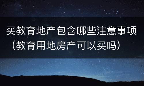 买教育地产包含哪些注意事项（教育用地房产可以买吗）