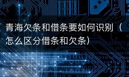 青海欠条和借条要如何识别（怎么区分借条和欠条）
