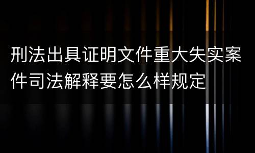 刑法出具证明文件重大失实案件司法解释要怎么样规定