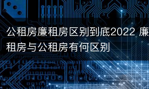 公租房廉租房区别到底2022 廉租房与公租房有何区别