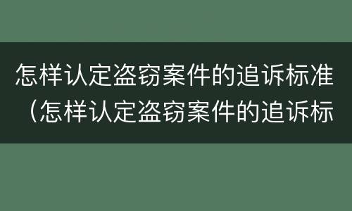 怎样认定盗窃案件的追诉标准（怎样认定盗窃案件的追诉标准是）